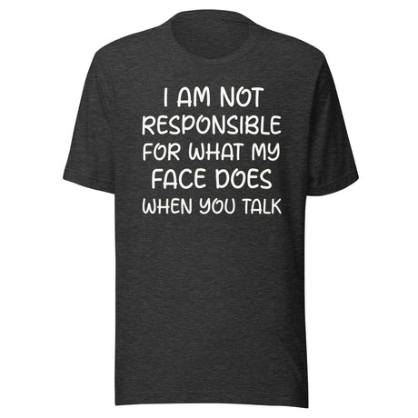 I Am Not Responsible For What My Face Does When You Talk Shirt