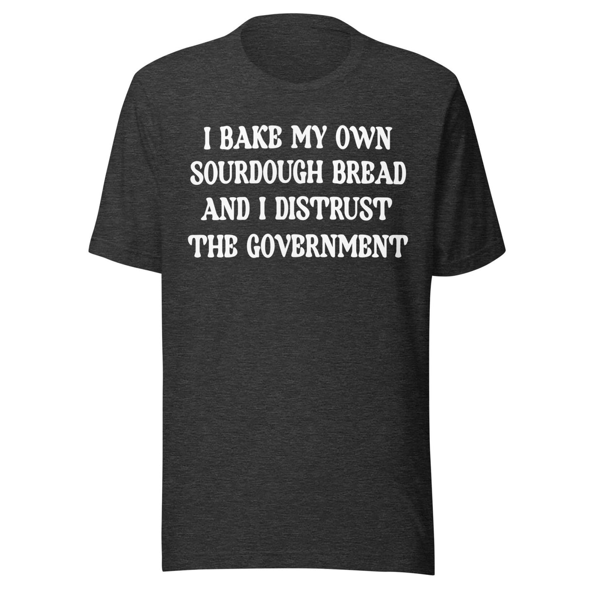 I Bake My Own Sourdough And I Distrust The Government Shirt
