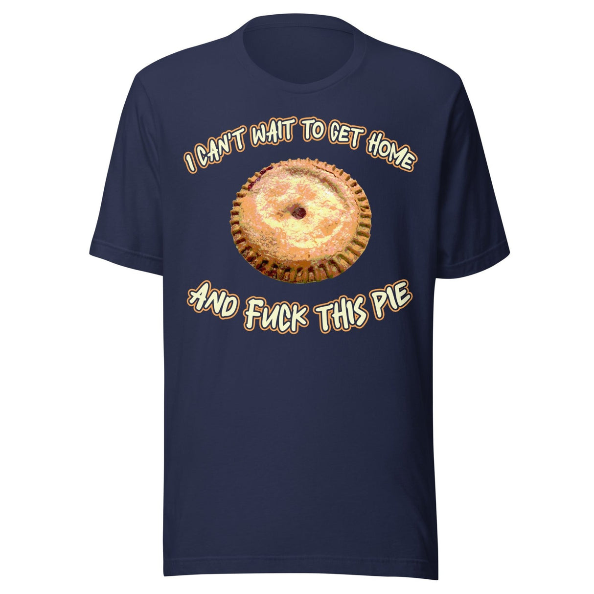 I Can't Wait To Get Home and Fuck This Pie Shirt