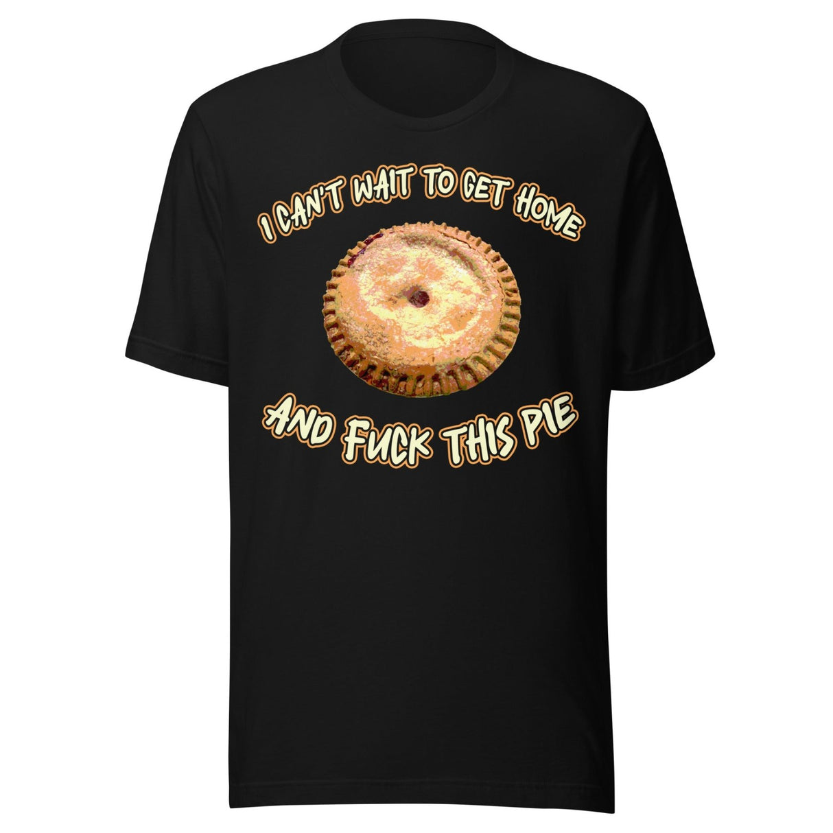 I Can't Wait To Get Home and Fuck This Pie Shirt