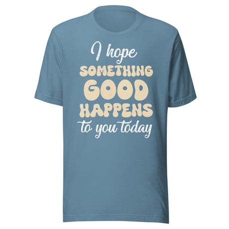 I Hope Something Good Happens To You Today Shirt