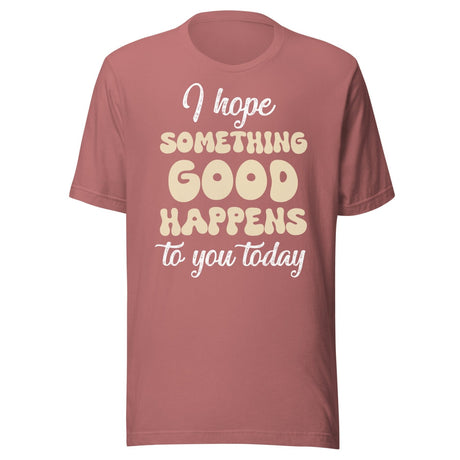 I Hope Something Good Happens To You Today Shirt