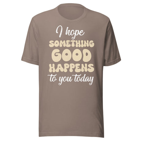 I Hope Something Good Happens To You Today Shirt