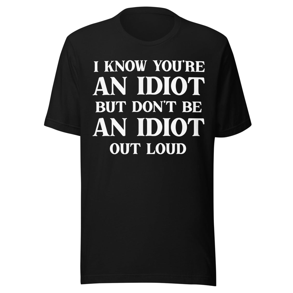 I Know You're An Idiot But Don't Be One Out Loud Shirt