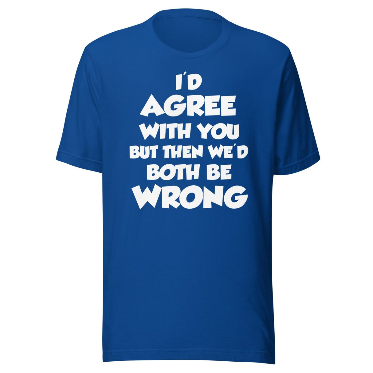 I'd Agree But Then We'd Both Be Wrong Shirt