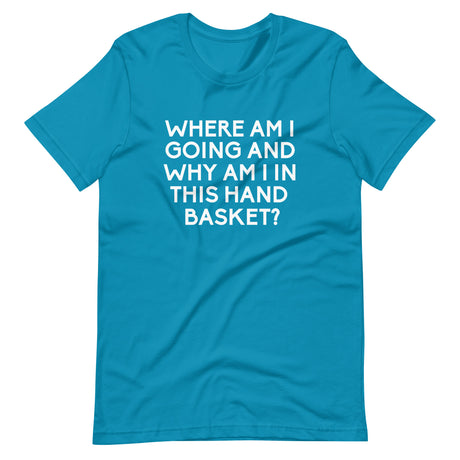 Where Am I Going And Why Am I In This Hand Basket Shirt