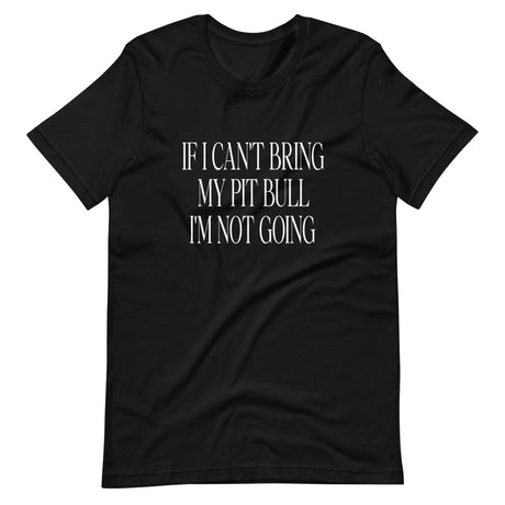If I Can't Bring My Pit Bull I'm Not Going Shirt