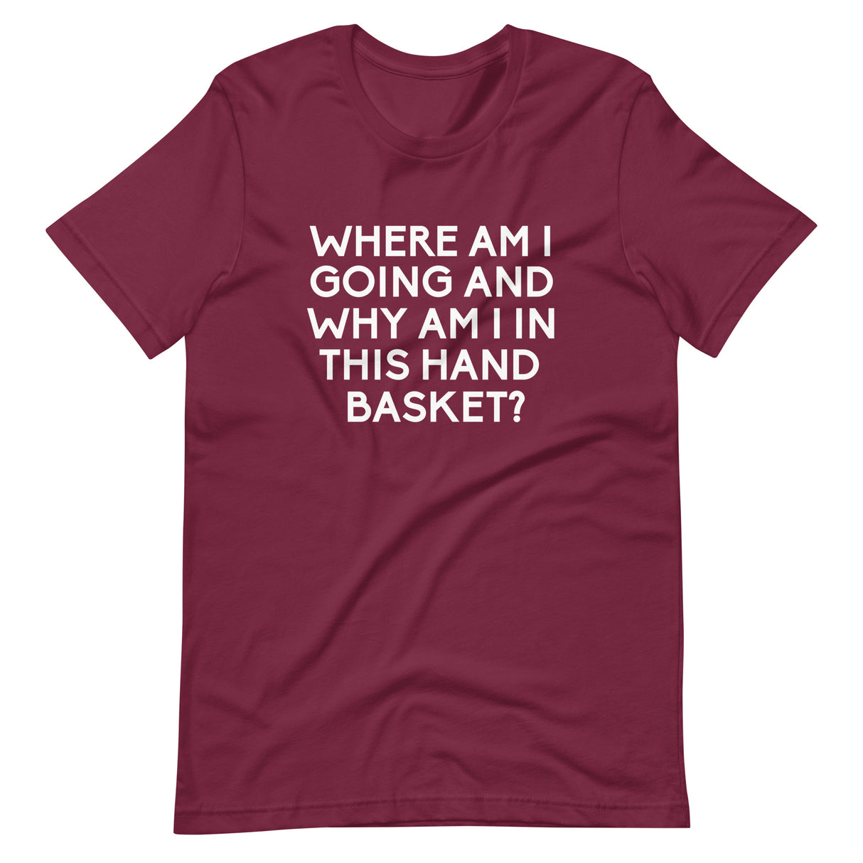 Where Am I Going And Why Am I In This Hand Basket Shirt