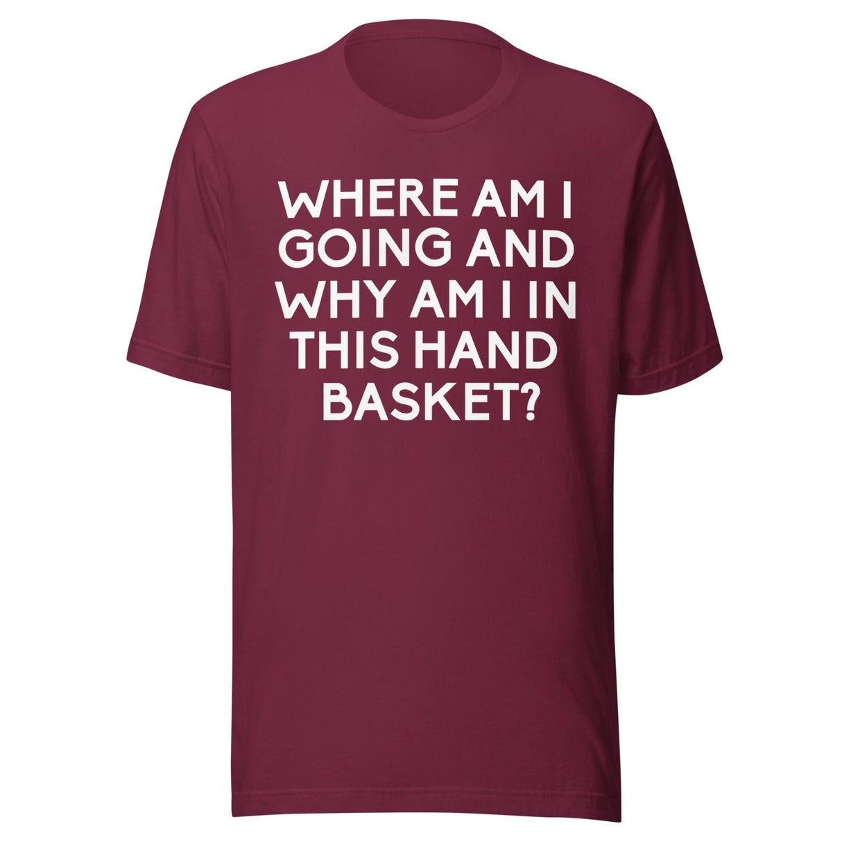Where Am I Going And Why Am I In This Hand Basket Shirt