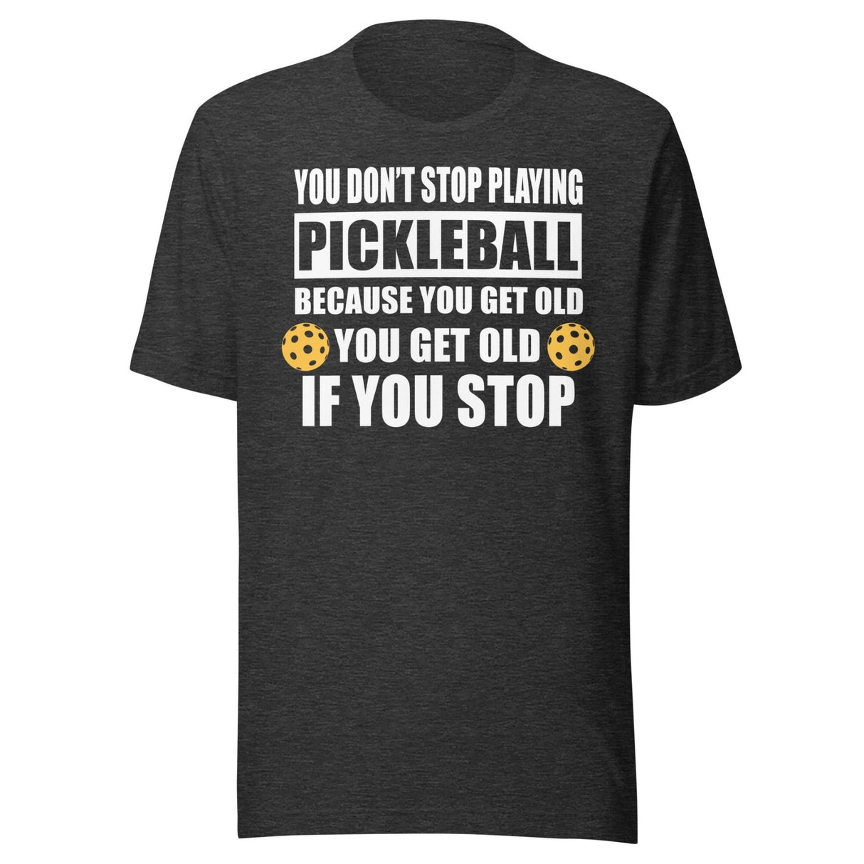 You Don't Stop Playing Pickleball Because You Get Old Shirt