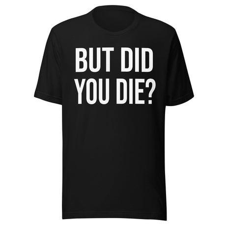 But Did You Die Shirt
