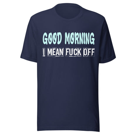 Good Morning I Mean Fuck Off Shirt