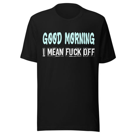 Good Morning I Mean Fuck Off Shirt