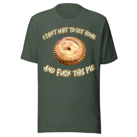 I Can't Wait To Get Home and Fuck This Pie Shirt