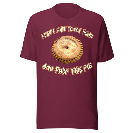 I Can't Wait To Get Home and Fuck This Pie Shirt