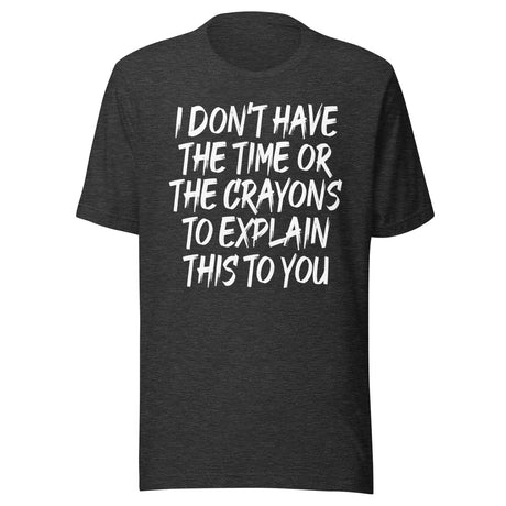 I Don't Have The Time Or Crayons To Explain This To You Shirt