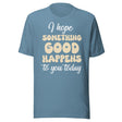 I Hope Something Good Happens To You Today Shirt