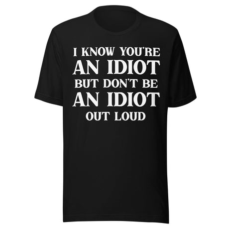 I Know You're An Idiot But Don't Be One Out Loud Shirt
