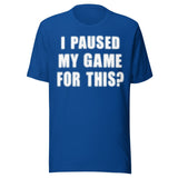 I Paused My Game For This Shirt