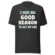I See No Good Reason To Act My Age Shirt