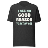 I See No Good Reason To Act My Age Shirt