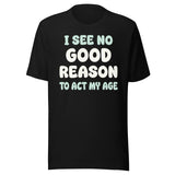 I See No Good Reason To Act My Age Shirt