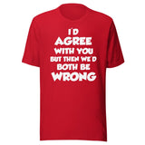 I'd Agree But Then We'd Both Be Wrong Shirt