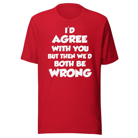 I'd Agree But Then We'd Both Be Wrong Shirt