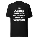 I'd Agree But Then We'd Both Be Wrong Shirt
