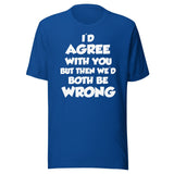 I'd Agree But Then We'd Both Be Wrong Shirt