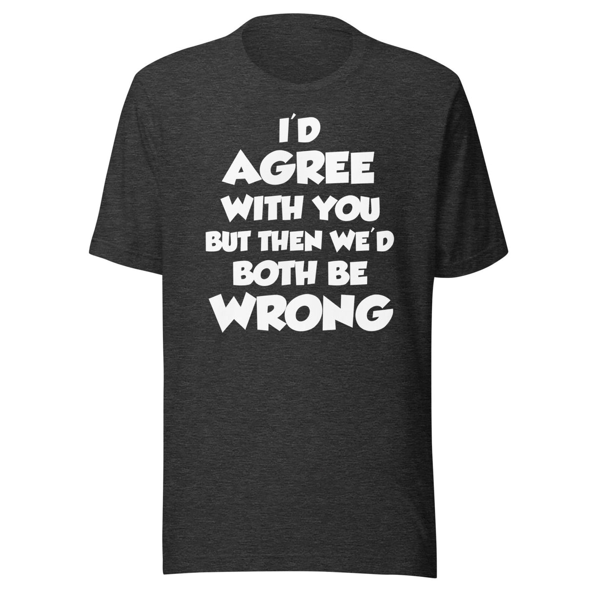 I'd Agree But Then We'd Both Be Wrong Shirt