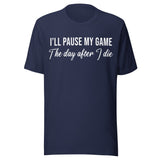 I'll Pause My Game The Day After I Die Shirt