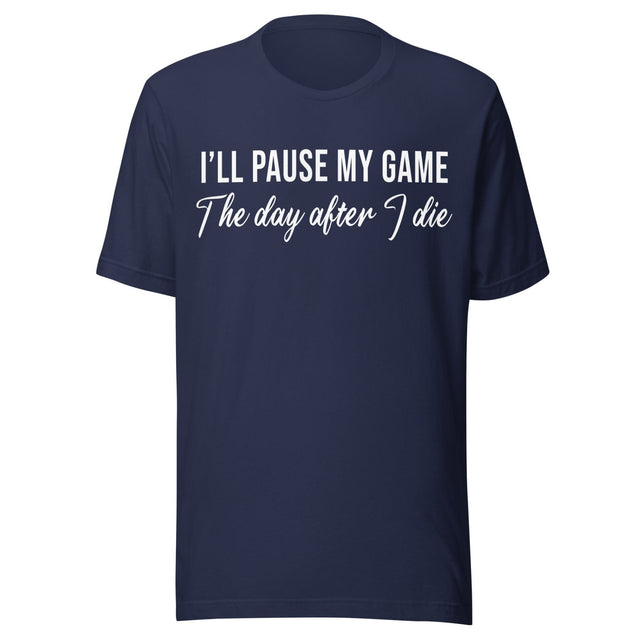 I'll Pause My Game The Day After I Die Shirt