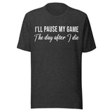 I'll Pause My Game The Day After I Die Shirt