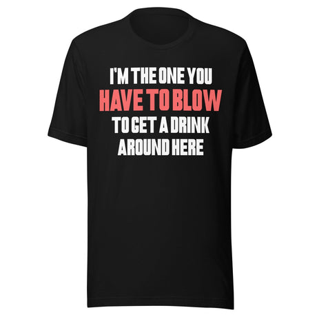 I'm The One You Have To Blow To Get A Drink Around Here Shirt
