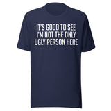 It's Good To See I'm Not The Only Ugly Person Here Shirt