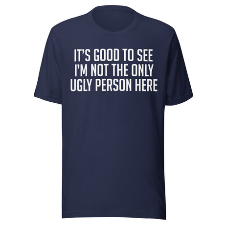 It's Good To See I'm Not The Only Ugly Person Here Shirt