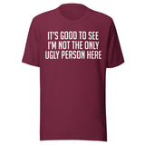 It's Good To See I'm Not The Only Ugly Person Here Shirt