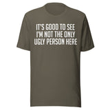 It's Good To See I'm Not The Only Ugly Person Here Shirt