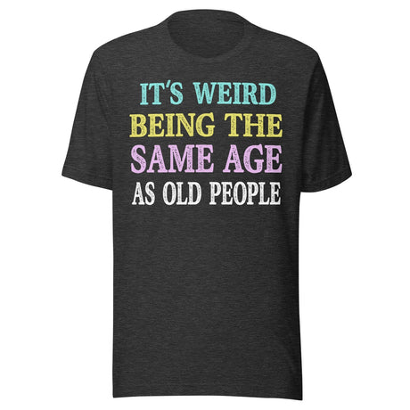 It's Weird Being The Same Age as Old People Shirt