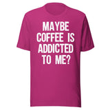Maybe Coffee Is Addicted To Me Shirt