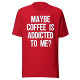 Maybe Coffee Is Addicted To Me Shirt