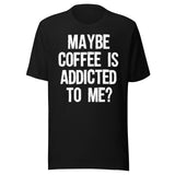 Maybe Coffee Is Addicted To Me Shirt
