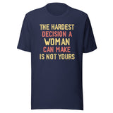 The Hardest Decision A Woman Can Make Is Not Yours Shirt