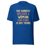 The Hardest Decision A Woman Can Make Is Not Yours Shirt