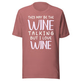 This May Be The Wine Talking But I Love Wine Shirt