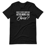 What If Every Christian Acted More Like Christ Shirt