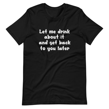 Let Me Drink About It And Get Back To You Later Shirt