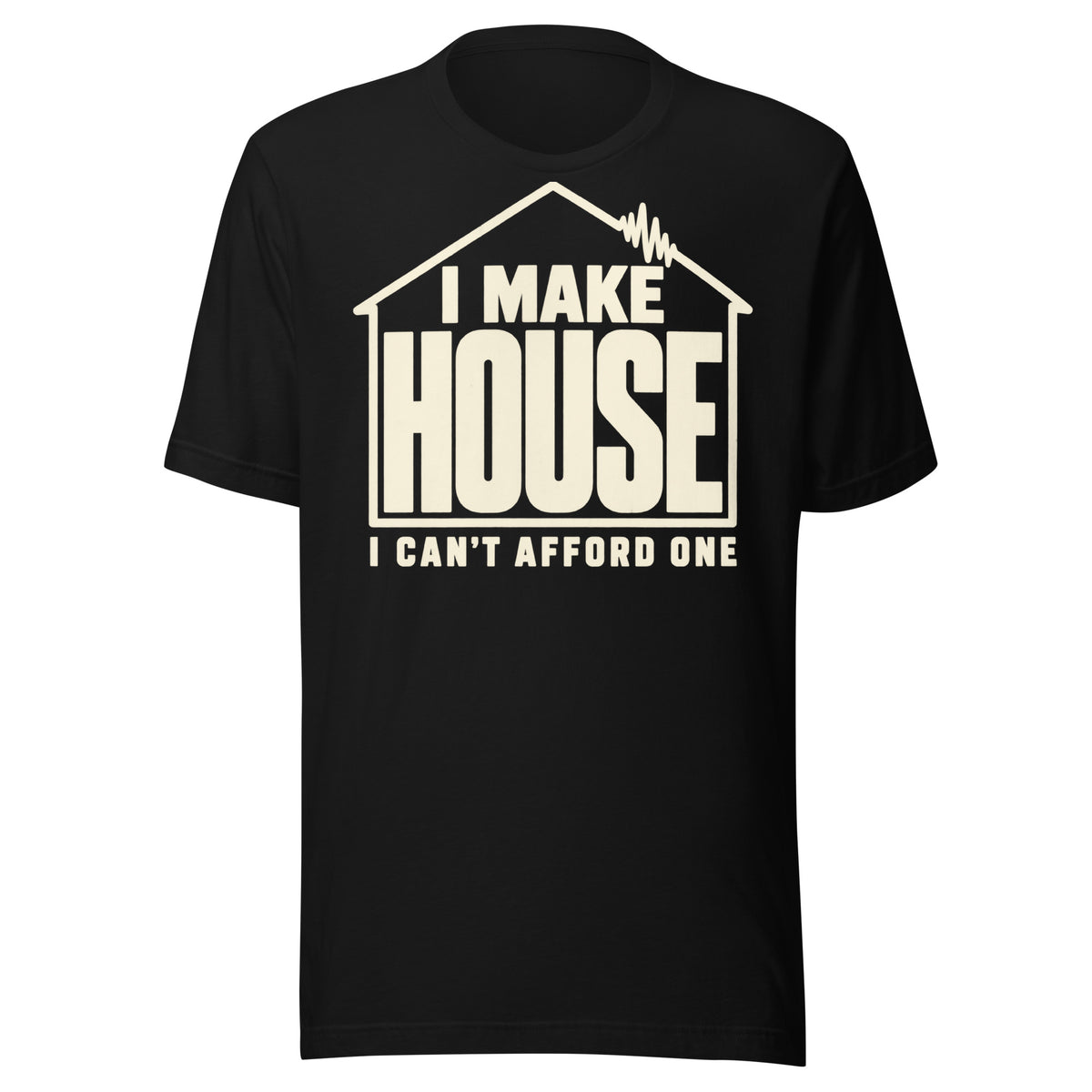 Cream-colored T-shirt graphic reading “I MAKE HOUSE” inside a house outline with a waveform roof detail and “I CAN’T AFFORD ONE” underneath.