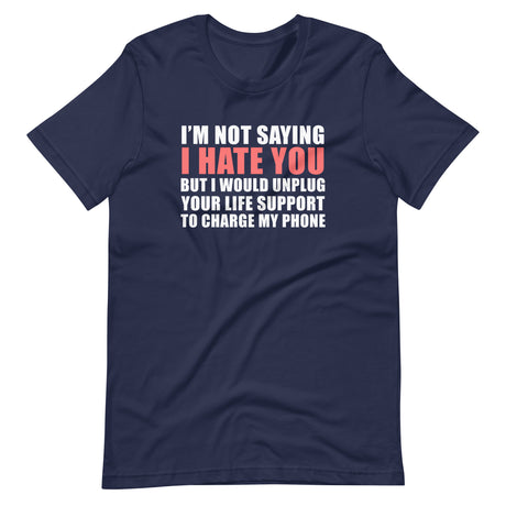 I'm Not Saying I Hate You But I Would Unplug Your Life Support To Charge My Phone Shirt